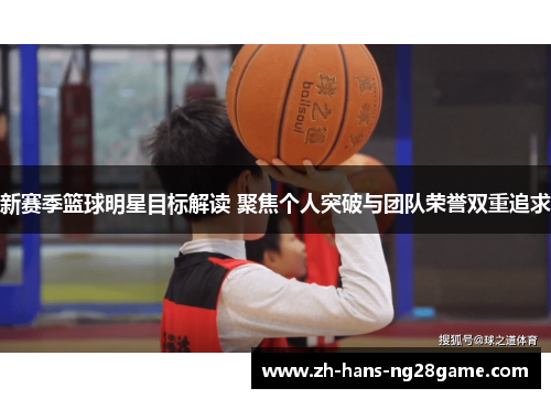 新赛季篮球明星目标解读 聚焦个人突破与团队荣誉双重追求