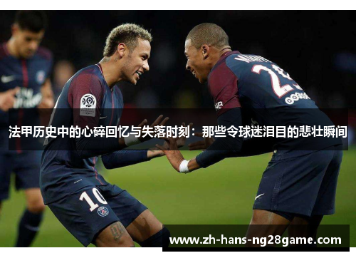 法甲历史中的心碎回忆与失落时刻:那些令球迷泪目的悲壮瞬间