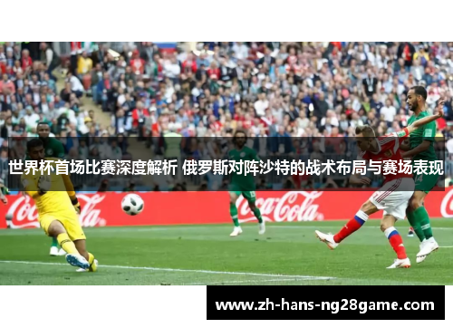 世界杯首场比赛深度解析 俄罗斯对阵沙特的战术布局与赛场表现