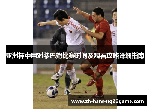亚洲杯中国对黎巴嫩比赛时间及观看攻略详细指南