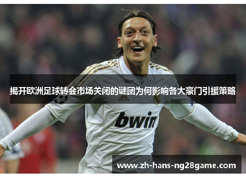 揭开欧洲足球转会市场关闭的谜团为何影响各大豪门引援策略