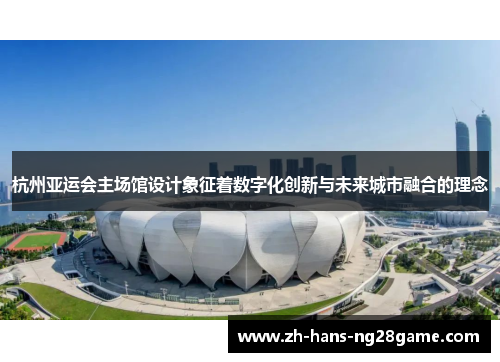 杭州亚运会主场馆设计象征着数字化创新与未来城市融合的理念