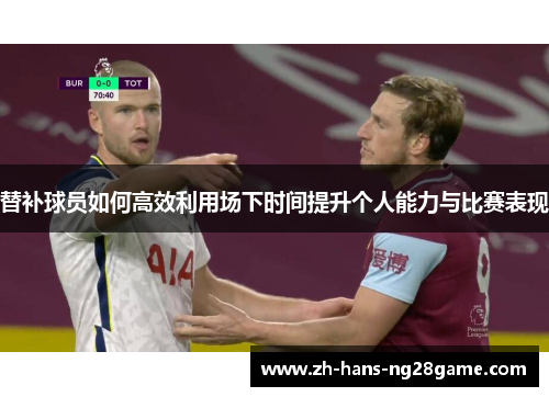 替补球员如何高效利用场下时间提升个人能力与比赛表现